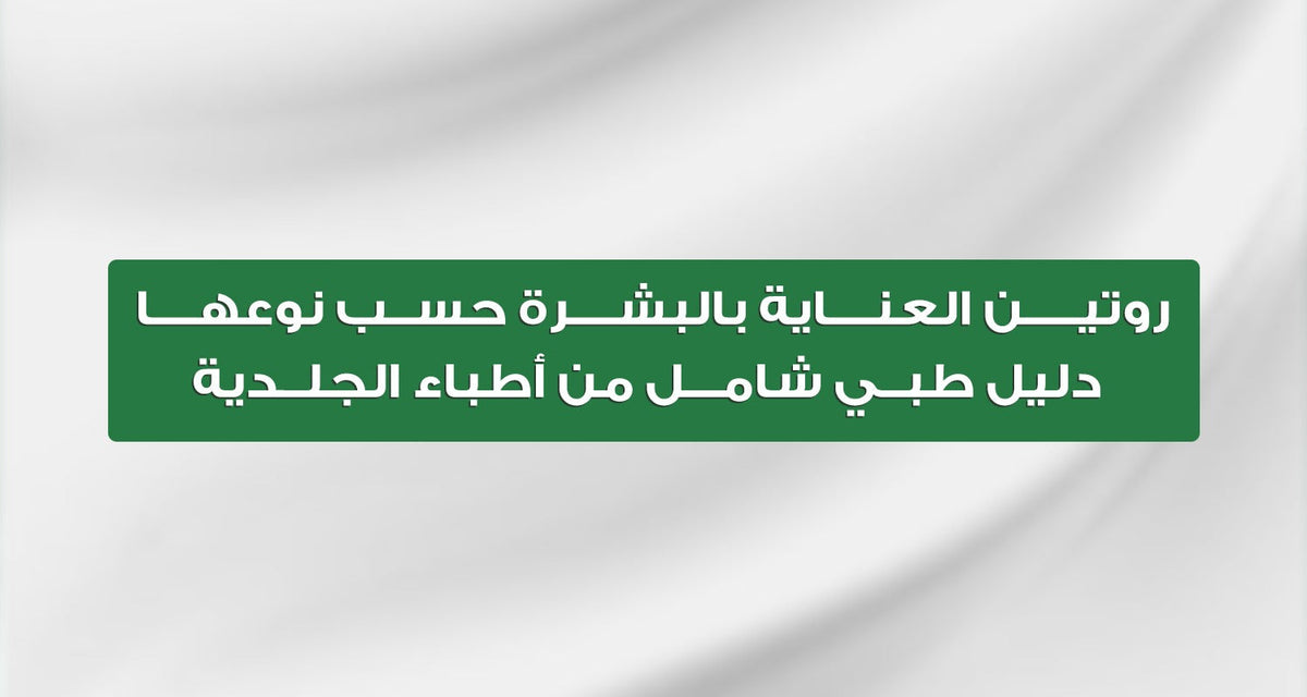 روتين العناية بالبشرة حسب نوعها | دليل طبي شامل من أطباء الجلدية