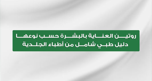 روتين العناية بالبشرة حسب نوعها | دليل طبي شامل من أطباء الجلدية